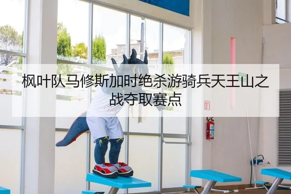 枫叶队马修斯加时绝杀游骑兵天王山之战夺取赛点