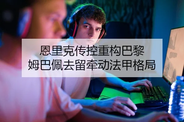 恩里克传控重构巴黎 姆巴佩去留牵动法甲格局